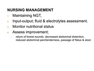 NURSING MANAGEMENT
1. Maintaining NGT,
2. Input-output; fluid & electrolytes assessment.
3. Monitor nutritional status
4. Assess improvement;
1. return of bowel sounds, decreased abdominal distention,
reduced abdominal pain/tenderness, passage of flatus & stool.
 