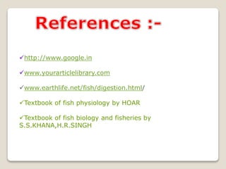 http://www.google.in
www.yourarticlelibrary.com
www.earthlife.net/fish/digestion.html/
Textbook of fish physiology by HOAR
Textbook of fish biology and fisheries by
S.S.KHANA,H.R.SINGH
 