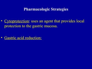 Pharmacologic Strategies
• Cytoprotection: uses an agent that provides local
protection to the gastric mucosa.
• Gastric acid reduction:
 