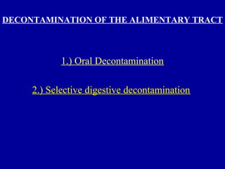 DECONTAMINATION OF THE ALIMENTARY TRACT
1.) Oral Decontamination
2.) Selective digestive decontamination
 