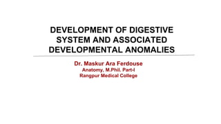 DEVELOPMENT OF DIGESTIVE
SYSTEM AND ASSOCIATED
DEVELOPMENTAL ANOMALIES
Dr. Maskur Ara Ferdouse
Anatomy, M.Phil. Part-I
Rangpur Medical College
 
