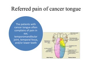 Referred pain of cancer tongue
The patients with
cancer tongue often
complains of pain in
ear,
temporomandibular
joint, temporal fossa,
and/or lower teeth
 