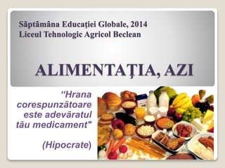 Sãptãmâna Educaţiei Globale, 2014
Liceul Tehnologic Agricol Beclean
ALIMENTAŢIA, AZI
“Hrana
corespunzãtoare
este adevãratul
tãu medicament"
(Hipocrate)
 
