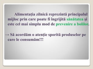 Alimentaţia zilnică reprezintă principalul
mijloc prin care poate fi îngrijită sănătatea şi
este cel mai simplu mod de prevenire a bolilor.
→ Să acordăm o atenţie sporită produselor pe
care le consumăm!!!
 