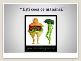 “Eşti ceea ce mãnânci.”
 