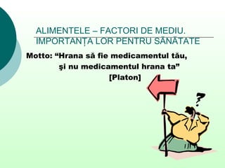 ALIMENTELE – FACTORI DE MEDIU.
IMPORTANŢA LOR PENTRU SĂNĂTATE
Motto: “Hrana să fie medicamentul tău,
şi nu medicamentul hrana ta”
[Platon]
 