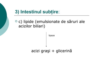 3) Intestinul subţire:
 c) lipide (emulsionate de săruri ale
acizilor biliari)
lipaze
acizi graşi + glicerină
 