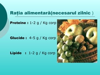 Raţia alimentară(necesarul zilnic )
Proteine : 1-2 g / Kg corp
Glucide : 4-5 g / Kg corp
Lipide : 1-2 g / Kg corp
 