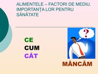 ALIMENTELE – FACTORI DE MEDIU.
IMPORTANŢA LOR PENTRU
SĂNĂTATE
CE
CUM
CÂT
MÂNCĂM
 