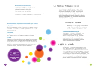 32 33 
Préparation des repas de fruits 
Pour des raisons d’hygiène, il est important de: 
· travailler sur un plan de travail propre, 
· bien nettoyer et bien laver les fruits, 
· couper les fruits sur une planche propre et avec un couteau propre, 
· mixer et servir aussitôt (ou mettre dans un récipient fermé et 
conserver au réfrigérateur au maximum 24 heures). 
Recommandations importantes concernant le repas de fruits 
Les biscuits 
Vous pourriez être tenté d’ajouter un biscuit au repas de fruits. Pourtant, 
le biscuit n’a aucun intérêt d’un point de vue nutritionnel et la plupart 
sont riches en sucres. 
Les céréales 
Lorsque le fruit seul ne suffit plus, ajoutez des flocons de céréales sans 
sucre à la purée de fruits pour augmenter l’apport énergétique. 
Le sucre 
N’ajoutez ni sucre, ni miel, ni édulcorant au repas de fruits. Ils masquent 
le vrai goût des aliments et induisent une accoutumance au goût sucré. 
Souvent, le sucre est à la base de mauvaises habitudes alimentaires et 
à l’origine de caries dentaires et d’obésité. Si vous faites votre compote 
vous-même, choisissez une variété de pommes naturellement bien 
sucrées (ex.: Jonagold, Royal Gala) ou ajoutez une banane. 
Ne remplacez pas le repas de fruits par un «petit-suisse» 
ou autre fromage frais aux fruits, même si la publicité les 
recommande spécialement aux bébés. Ces produits sont, 
contrairement aux fruits, très riches en protéines. Des 
études dans nos pays montrent que l’alimentation des 
jeunes enfants est déjà trop riche en protéines. Cet excès de 
protéines, dès le plus jeune âge, pourrait être une des causes 
d’obésité chez l’enfant et l’adulte. 
Dès l’âge de 8 à 10 mois, vous pouvez proposer à votre 
enfant, de temps en temps, une petite tranche de pain 
(éventuellement beurrée) qu’il pourra mâcher. Vous pouvez 
choisir du pain gris finement moulu sans graines (ni tournesol, 
ni sésame, ni lin, ni noix…). Le pain est de loin préférable aux 
biscuits, même ceux vendus spécialement pour enfants. Evitez 
aussi toute pâtisserie ou viennoiserie. En effet, ces dernières 
contiennent une quantité non négligeable de sucre et de 
graisses. Apprenez-lui de bonnes habitudes dès le départ. 
Après l’âge de 6 mois, certains enfants préfèrent 
manger plus souvent à la cuillère. Vous pouvez 
remplacer un biberon par une bouillie lactée. 
Préparation d’une bouillie lactée 
Versez la farine en pluie dans le lait de suite tiède 
et mélangez. Attendez un peu, le mélange ne 
s’épaissit qu’après quelques minutes. Il existe des 
farines mélangées à de la poudre de lait: ce sont 
les farines lactées. Il suffit de les dissoudre dans 
de l’eau pour obtenir une bouillie lactée. Suivez le 
mode de préparation indiqué sur la boîte. 
Les fromages frais pour bébés 
Les bouillies lactées 
Le pain, les biscuits 
Votre bébé a encore 
faim? 
- N’augmentez pas le 
volume du biberon. 
- Proposez-lui un repas 
diversifié. 
 