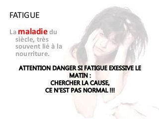 FATIGUE
La maladie du
siècle, très
souvent lié à la
nourriture.
ATTENTION DANGER SI FATIGUE EXESSIVE LE
MATIN :
CHERCHER LA CAUSE,
CE N’EST PAS NORMAL !!!
 