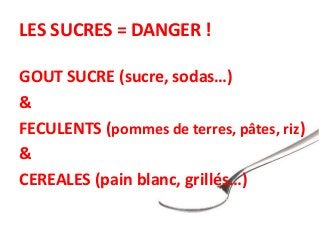 LES SUCRES = DANGER !
GOUT SUCRE (sucre, sodas…)
&
FECULENTS (pommes de terres, pâtes, riz)
&
CEREALES (pain blanc, grillés…)
 