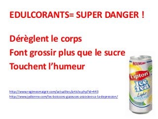 EDULCORANTS= SUPER DANGER !
Dérèglent le corps
Font grossir plus que le sucre
Touchent l’humeur
http://www.regimesmaigrir.com/actualites/article.php?id=443
http://www.jydionne.com/les-boissons-gazeuses-associees-a-la-depression/
 