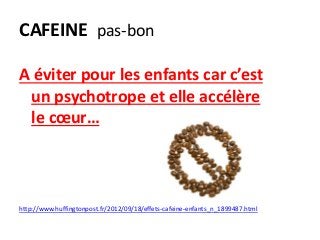 CAFEINE pas-bon
A éviter pour les enfants car c’est
un psychotrope et elle accélère
le cœur…
http://www.huffingtonpost.fr/2012/09/18/effets-cafeine-enfants_n_1899487.html
 