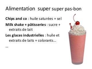 Alimentation super super pas-bon
Chips and co : huile saturées + sel
Milk shake + pâtisseries : sucre +
extraits de lait
Les glaces industrielles : huile et
extraits de laits + colorants…
…
 