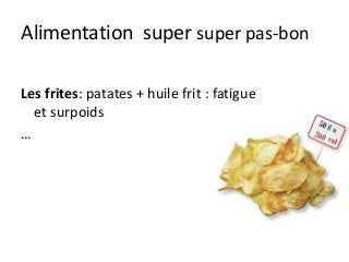 Alimentation super super pas-bon
Les frites: patates + huile frit : fatigue
et surpoids
…
 
