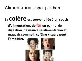 Alimentation super pas-bon
La colèreest souvent liée à un soucis
d’alimentation, de foi en panne, de
digestion, de mauvaise alimentation et
mauvais sommeil, caféine + sucre peut
l’amplifier.
 