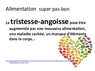 Alimentation super pas-bon
La tristesse-angoissepeut être
augmentée par une mauvaise alimentation,
une maladie cachée, un manque d’éléments
dans le corps…
http://www.levif.be/info/reportages-photo/10-aliments-pour-lutter-contre-la-depression-saisonniere/album-
4000401642850.htm#photo-0
 