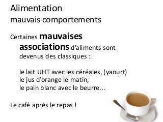 Alimentation
mauvais comportements
Certaines mauvaises
associations d’aliments sont
devenus des classiques :
le lait UHT avec les céréales, (yaourt)
le jus d’orange le matin,
le pain blanc avec le beurre...
Le café après le repas !
 