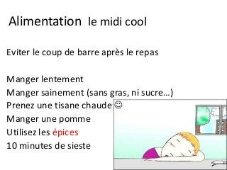 Alimentation le midi cool
Eviter le coup de barre après le repas
Manger lentement
Manger sainement (sans gras, ni sucre…)
Prenez une tisane chaude 
Manger une pomme
Utilisez les épices
10 minutes de sieste
 