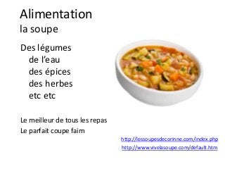 Alimentation
la soupe
Des légumes
de l’eau
des épices
des herbes
etc etc
Le meilleur de tous les repas
Le parfait coupe faim
http://www.vivelasoupe.com/default.htm
http://lessoupesdecorinne.com/index.php
 