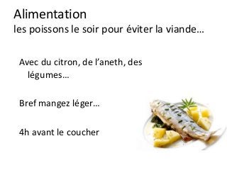 Alimentation
les poissons le soir pour éviter la viande…
Avec du citron, de l’aneth, des
légumes…
Bref mangez léger…
4h avant le coucher
 
