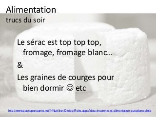 Alimentation
trucs du soir
Le sérac est top top top,
fromage, fromage blanc…
&
Les graines de courges pour
bien dormir  etc
http://www.passeportsante.net/fr/Nutrition/Dietes/Fiche.aspx?doc=insomnie-et-alimentation-questions-diete
 