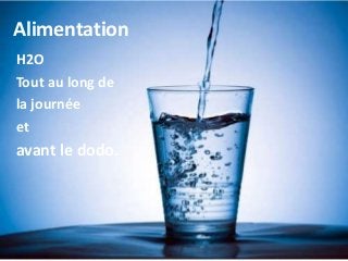 Alimentation
H2O
Tout au long de
la journée
et
avant le dodo.
 