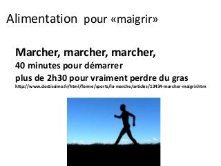 Alimentation pour «maigrir»
Marcher, marcher, marcher,
40 minutes pour démarrer
plus de 2h30 pour vraiment perdre du gras
http://www.doctissimo.fr/html/forme/sports/la-marche/articles/13434-marcher-maigrir.htm
 