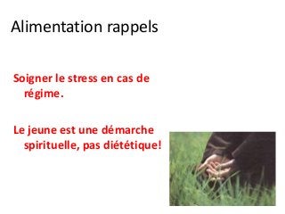 Alimentation rappels
Soigner le stress en cas de
régime.
Le jeune est une démarche
spirituelle, pas diététique!
 