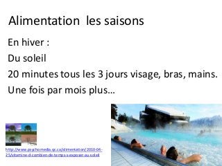 Alimentation les saisons
En hiver :
Du soleil
20 minutes tous les 3 jours visage, bras, mains.
Une fois par mois plus…
http://www.psychomedia.qc.ca/alimentation/2010-04-
25/vitamine-d-combien-de-temps-s-exposer-au-soleil
 
