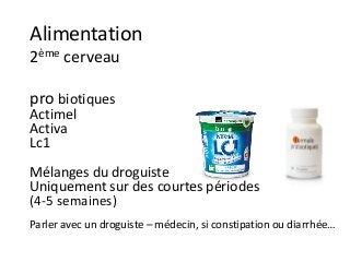 Alimentation
2ème cerveau
pro biotiques
Actimel
Activa
Lc1
Mélanges du droguiste
Uniquement sur des courtes périodes
(4-5 semaines)
Parler avec un droguiste – médecin, si constipation ou diarrhée…
 