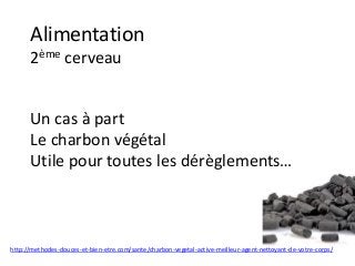 Alimentation
2ème cerveau
Un cas à part
Le charbon végétal
Utile pour toutes les dérèglements…
http://methodes-douces-et-bien-etre.com/sante/charbon-vegetal-active-meilleur-agent-nettoyant-de-votre-corps/
 