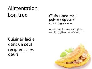 Alimentation
bon truc
Cuisiner facile
dans un seul
récipient : les
oeufs
Œufs + curcuma +
poivre + épices +
champignons + …
Aussi : tortilla, œufs aux plats,
roechtis, gâteau saviésan…
 