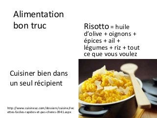 Alimentation
bon truc
Cuisiner bien dans
un seul récipient
Risotto = huile
d’olive + oignons +
épices + ail +
légumes + riz + tout
ce que vous voulez
http://www.cuisineaz.com/dossiers/cuisine/rec
ettes-faciles-rapides-et-pas-cheres-3941.aspx
 