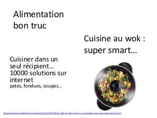 Alimentation
bon truc
Cuisiner dans un
seul récipient…
10000 solutions sur
internet
pates, fondues, soupes…
Cuisine au wok :
super smart…
http://www.lacuisinedefrancoise.be/archive/2013/06/30/un-plat-de-pate-tout-en-un-a-preparer-dans-une-seule-cassero.html
 