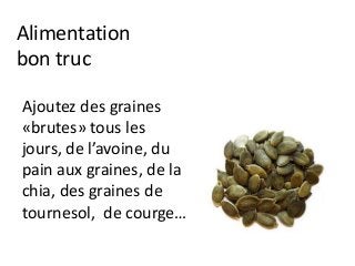 Alimentation
bon truc
Ajoutez des graines
«brutes» tous les
jours, de l’avoine, du
pain aux graines, de la
chia, des graines de
tournesol, de courge…
 