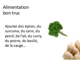 Alimentation
bon truc
Ajoutez des épices, du
curcuma, du carvi, du
persil, de l’ail, du curry,
du poivre, du basilic,
de la sauge…
 