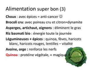 Alimentation principes
Boissons : 2 litres par jour d’eau
Céréales : non raffinés, pain complet,
avoine,
Légumes : bios, frais, pas trop cuits tous
les jours
 