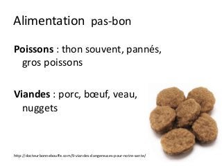 Alimentation pas-bon
Poissons : thon souvent, pannés,
gros poissons
Viandes : porc, bœuf, veau,
nuggets
http://docteurbonnebouffe.com/9-viandes-dangereuses-pour-notre-sante/
 