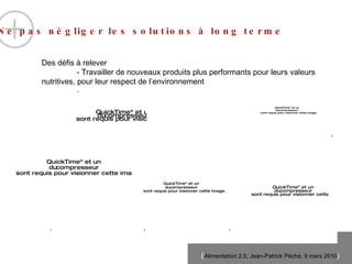 Ne pas négliger les solutions à long terme  Des défis à relever - Travailler de nouveaux produits plus performants pour leurs valeurs nutritives, pour leur respect de l’environnement -  1 2 3 4 