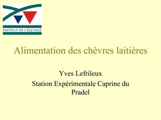 Alimentation des chèvres laitières
Yves Lefrileux
Station Expérimentale Caprine du
Pradel
 