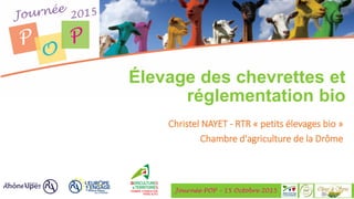 Journée POP – 15 Octobre 2015
Élevage des chevrettes et
réglementation bio
Christel NAYET - RTR « petits élevages bio »
Chambre d'agriculture de la Drôme
 