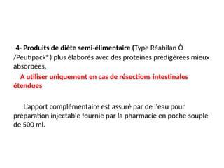 4- Produits de diète semi-élimentaire (Type Réabilan Ò
/Peutipack®) plus élaborés avec des proteines prédigérées mieux
absorbées.
A utiliser uniquement en cas de résections intestinales
étendues
L’apport complémentaire est assuré par de l'eau pour
préparation injectable fournie par la pharmacie en poche souple
de 500 ml.
 