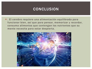  . El cerebro requiere una alimentación equilibrada para
funcionar bien, así que para pensar, memorizar y recordar,
consuma alimentos que contengan los nutrientes que su
mente necesita para estar despierta.
CONCLUSION
 
