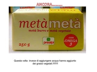 Questa volta invece di aggiungere acqua hanno aggiunto
dei grassi vegetali.!!!!!!!!
 