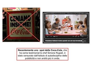 Recentemente uno spot della Coca-Cola, che
ha come testimonial lo chef Simone Rugiati, è
stato censurato dall’Istituto di autodisciplina della
pubblicità e non andrà più in onda.
 