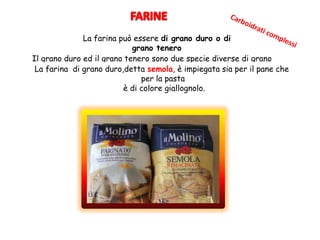 La farina può essere di grano duro o di
grano tenero
Il grano duro ed il grano tenero sono due specie diverse di grano
La farina di grano duro,detta semola, è impiegata sia per il pane che
per la pasta
è di colore giallognolo.
 