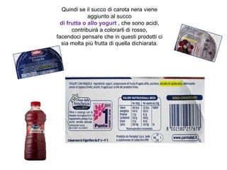 Quindi se il succo di carota nera viene
aggiunto al succo
di frutta o allo yogurt , che sono acidi,
contribuirà a colorarli di rosso,
facendoci pensare che in questi prodotti ci
sia molta più frutta di quella dichiarata.
 