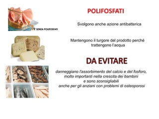 POLIFOSFATI
Svolgono anche azione antibatterica
Mantengono il turgore del prodotto perché
trattengono l’acqua
danneggiano l'assorbimento del calcio e del fosforo,
molto importanti nella crescita dei bambini
e sono sconsigliabili
anche per gli anziani con problemi di osteoporosi
 